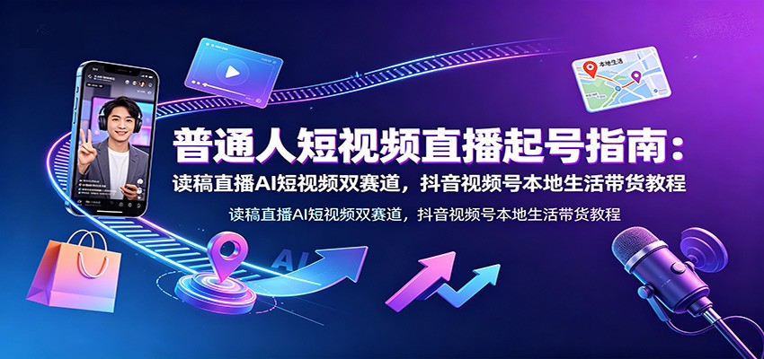 普通人短视频直播起号指南：读稿直播AI短视频双赛道，抖音视频号本地生活带货教程-创业网 - 最新网络创业项目与实战营销教程平台 | cye.cc