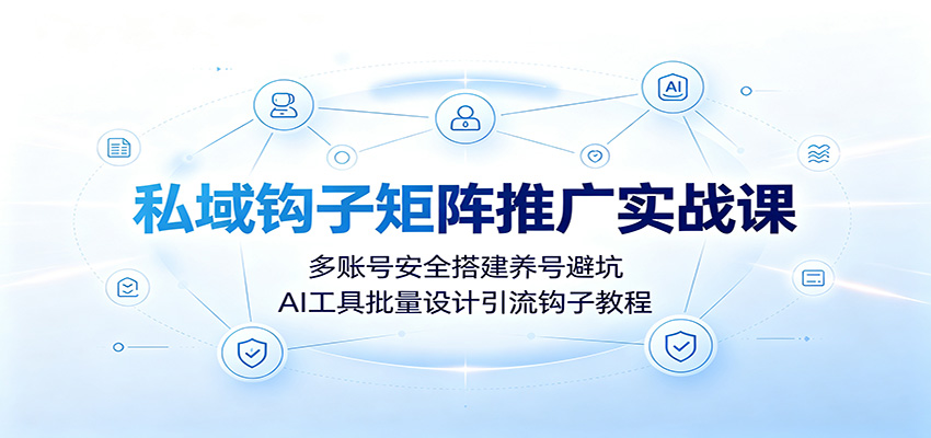 私域钩子矩阵推广实战课：多账号安全搭建养号避坑，AI工具批量设计引流钩子教程-创业网 - 最新网络创业项目与实战营销教程平台 | cye.cc