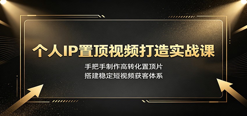 个人IP置顶视频打造实战课：手把手制作高转化置顶片，搭建稳定短视频获客体系-创业网 - 最新网络创业项目与实战营销教程平台 | cye.cc