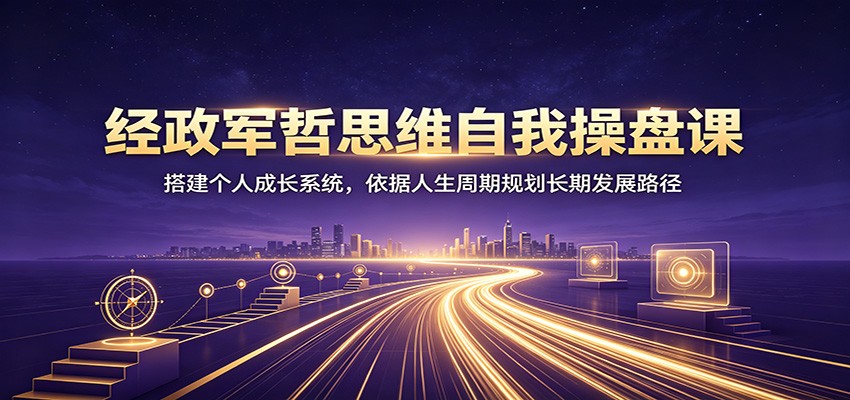 经政军哲思维自我操盘课：搭建个人成长系统，依据人生周期规划长期发展路径-创业网 - 最新网络创业项目与实战营销教程平台 | cye.cc
