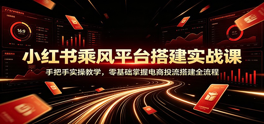 小红书乘风平台搭建实战课：手把手实操教学，零基础掌握电商投流搭建全流程-创业网 - 最新网络创业项目与实战营销教程平台 | cye.cc