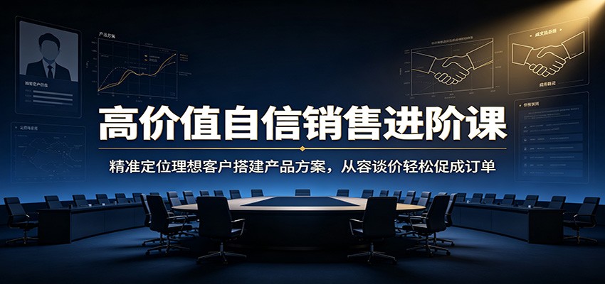 高价值自信销售进阶课：精准定位理想客户搭建产品方案，从容谈价轻松促成订单-创业网 - 最新网络创业项目与实战营销教程平台 | cye.cc