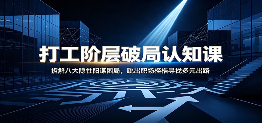 打工阶层破局认知：拆解八大隐性阳谋困局，跳出职场桎梏寻找多元出路-创业网 - 最新网络创业项目与实战营销教程平台 | cye.cc