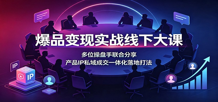 爆品变现实战线下大课：多位操盘手联合分享，产品IP私域成交一体化落地打法-创业网 - 最新网络创业项目与实战营销教程平台 | cye.cc