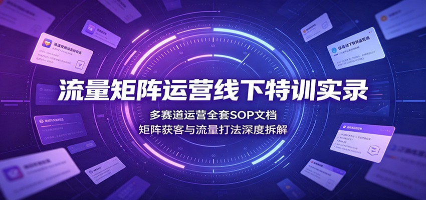 流量矩阵运营线下特训实录：多赛道运营全套SOP文档，矩阵获客与流量打法深度拆解-创业网 - 最新网络创业项目与实战营销教程平台 | cye.cc