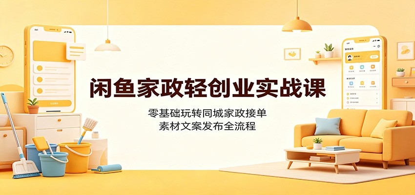 闲鱼家政轻创业实战课：零基础玩转同城家政接单，素材文案发布全流程-创业网 - 最新网络创业项目与实战营销教程平台 | cye.cc
