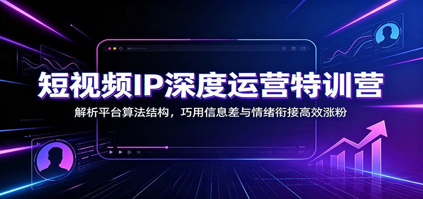 短视频IP深度运营特训营：解析平台算法结构，巧用信息差与情绪衔接高效涨粉-创业网 - 最新网络创业项目与实战营销教程平台 | cye.cc