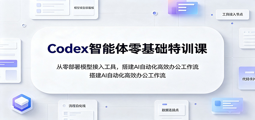 Codex智能体零基础特训课：从零部署模型接入工具，搭建AI自动化高效办公工作流-创业网 - 最新网络创业项目与实战营销教程平台 | cye.cc