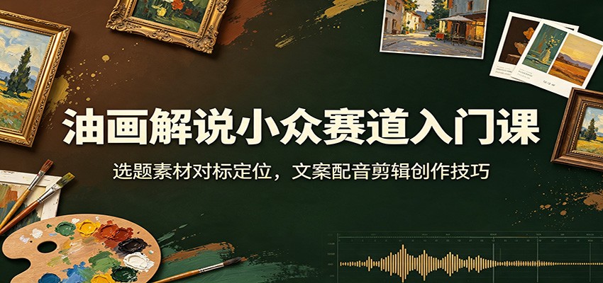 油画解说小众赛道入门课：选题素材对标定位，文案配音剪辑创作技巧-创业网 - 最新网络创业项目与实战营销教程平台 | cye.cc