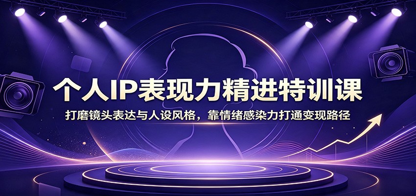 个人IP表现力精进特训课：打磨镜头表达与人设风格，靠情绪感染力打通变现路径-创业网 - 最新网络创业项目与实战营销教程平台 | cye.cc