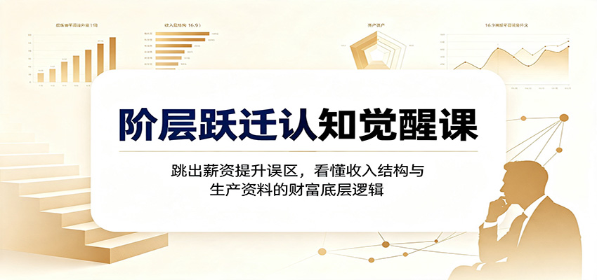 阶层跃迁认知觉醒课：跳出薪资提升误区，看懂收入结构与生产资料的财富底层逻辑-创业网 - 最新网络创业项目与实战营销教程平台 | cye.cc