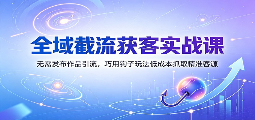 全域截流获客实战课：无需发布作品引流，巧用钩子玩法低成本抓取精准客源-创业网 - 最新网络创业项目与实战营销教程平台 | cye.cc
