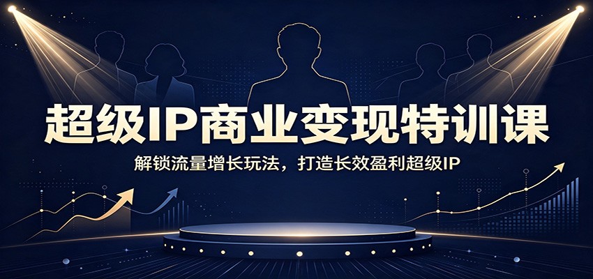 超级IP商业变现特训课：解锁流量增长玩法，打造长效盈利超级IP-创业网 - 最新网络创业项目与实战营销教程平台 | cye.cc