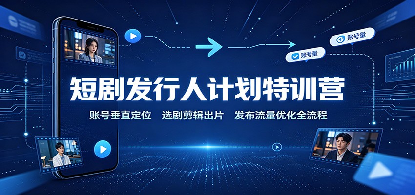 短剧发行人计划特训营：账号垂直定位，选剧剪辑出片，发布流量优化全流程-创业网 - 最新网络创业项目与实战营销教程平台 | cye.cc