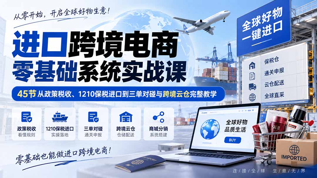 进口跨境电商零基础系统实战课：45节从政策税收、1210保税进口到三单对碰与跨境云仓完整教学-创业网 - 最新网络创业项目与实战营销教程平台 | cye.cc