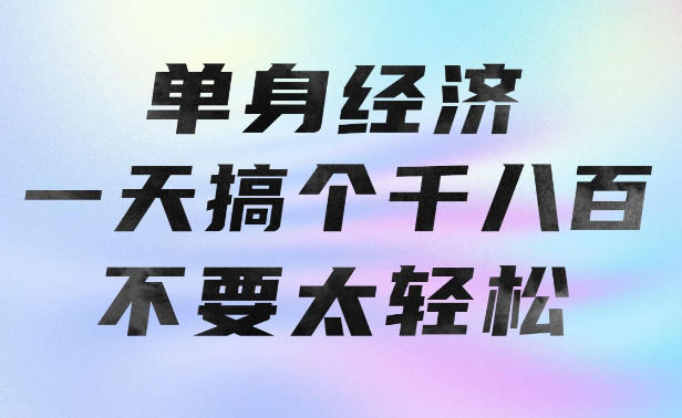 单身经济，拿出执行力一天搞个千八百不要太轻松，长久稳定，越深耕越吃香【揭秘】-创业网 - 最新网络创业项目与实战营销教程平台 | cye.cc