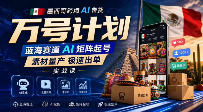 墨西哥跨境AI带货万号计划，蓝海赛道AI矩阵起号，素材量产极速出单实战课-创业网 - 最新网络创业项目与实战营销教程平台 | cye.cc