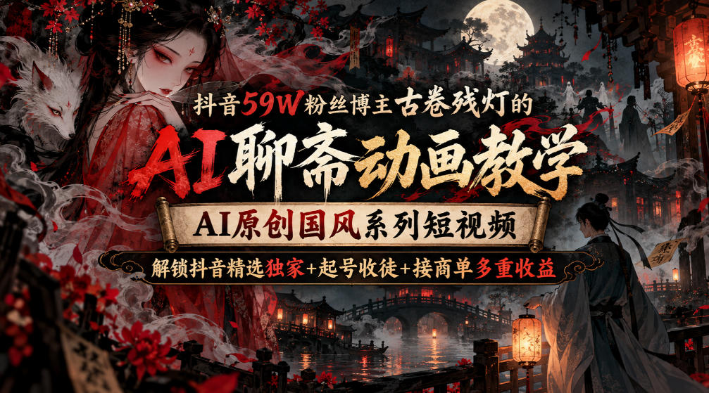 抖音59W粉丝博主古卷残灯的AI聊斋动画教学，AI原创国风系列短视频，解锁抖音精选独家+起号收徒+接商单多重收益-创业网 - 最新网络创业项目与实战营销教程平台 | cye.cc
