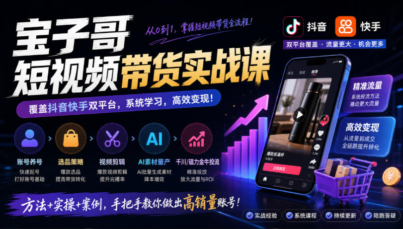 宝子哥短视频带货实战课，覆盖抖音快手双平台，账号养号、选品、剪辑，到AI素材量产、千川磁力金牛投流等(26年9月更新)-创业网 - 最新网络创业项目与实战营销教程平台 | cye.cc