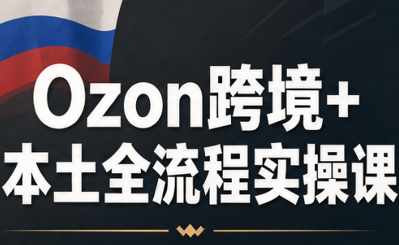 Ozon跨境+本土全流程实操课-创业网 - 最新网络创业项目与实战营销教程平台 | cye.cc