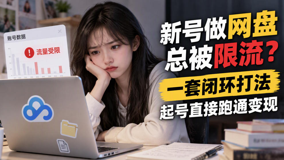 新号做网盘总被限流?一套闭环打法,起号直接跑通变现