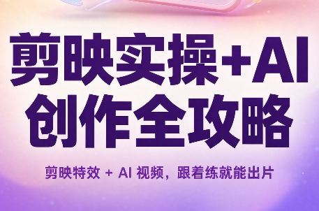 剪映实操+AI创作全攻略-创业网 - 最新网络创业项目与实战营销教程平台 | cye.cc