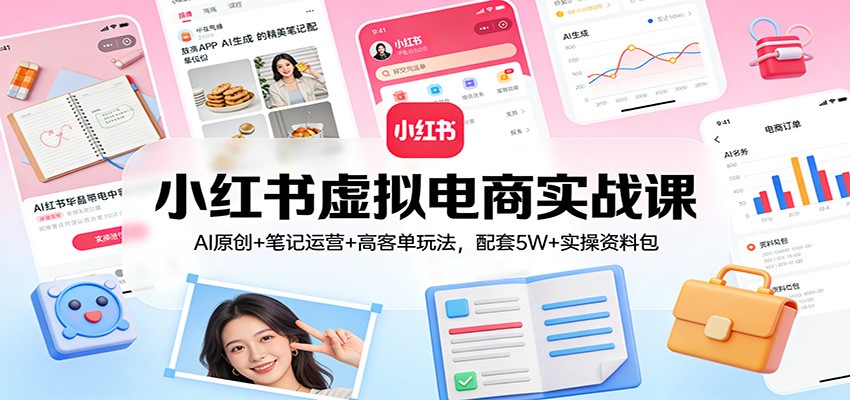 小红书虚拟电商实战课：AI原创+笔记运营+高客单玩法，配套5W+实操资料包-创业网 - 最新网络创业项目与实战营销教程平台 | cye.cc