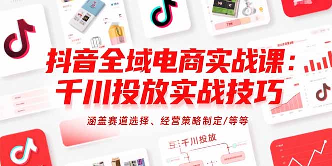抖音全域电商实战课：千川投放实战技巧，涵盖赛道选择、经营策略制定/等等-创业网 - 最新网络创业项目与实战营销教程平台 | cye.cc