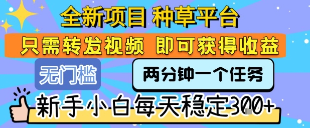 全新项目 种草平台 只需要转发任务视频 即可获得收益 新手小白每天稳定3张+【揭秘】-创业网 - 最新网络创业项目与实战营销教程平台 | cye.cc