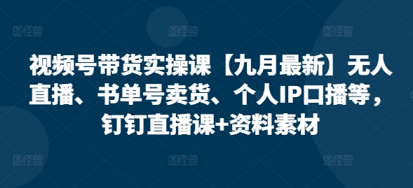 视频号带货实操课【25年7月最新】无人直播、书单号卖货、个人IP口播等，钉钉直播课+资料素材-创业网 - 最新网络创业项目与实战营销教程平台 | cye.cc