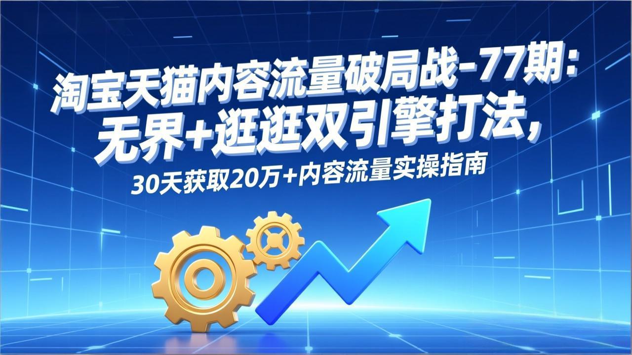淘宝天猫内容流量破局战-77期：无界+逛逛双引擎打法，30天获取20万+内容流量实操指南-创业网 - 最新网络创业项目与实战营销教程平台 | cye.cc