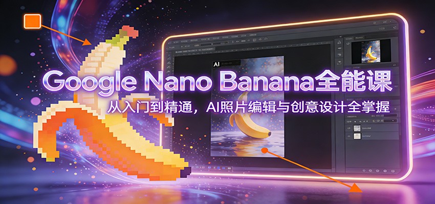 Google Nano Banana全能课：从入门到精通，AI照片编辑与创意设计全掌握-创业网 - 最新网络创业项目与实战营销教程平台 | cye.cc