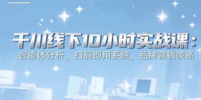 6月千川线下10小时实战课：智能体分析，扫码即用系统，品牌营销策略-创业网 - 最新网络创业项目与实战营销教程平台 | cye.cc