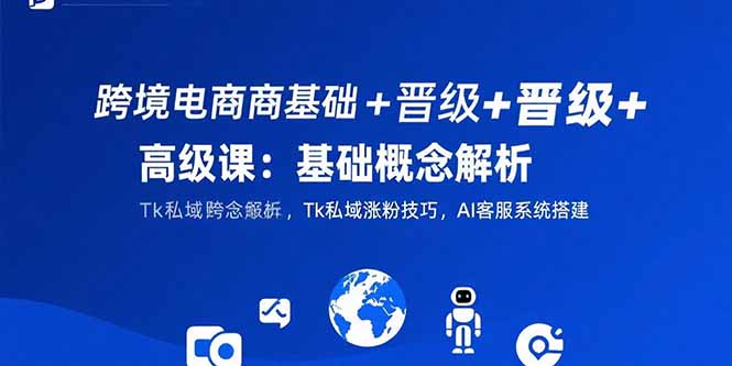 跨境电商基础+晋级+高级课：基础概念解析,Tk私域涨粉技巧,AI客服系统搭建-创业网 - 最新网络创业项目与实战营销教程平台 | cye.cc