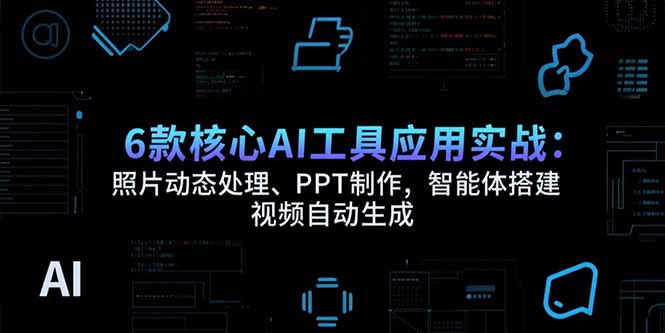 6款核心AI工具应用实战：照片动态处理、PPT制作，智能体搭建 视频自动生成-创业网 - 最新网络创业项目与实战营销教程平台 | cye.cc