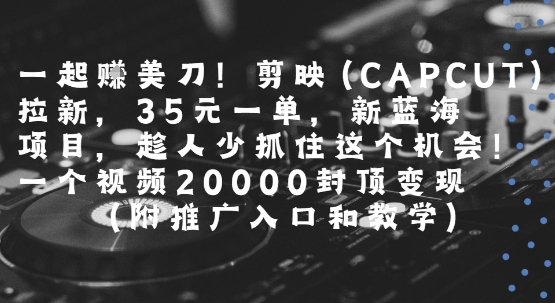 一起挣美刀!剪映(CAPCUT)拉新，35米一单，新蓝海项目，一个视频2w封顶变现(附推广入口和教学)-创业网 - 最新网络创业项目与实战营销教程平台 | cye.cc