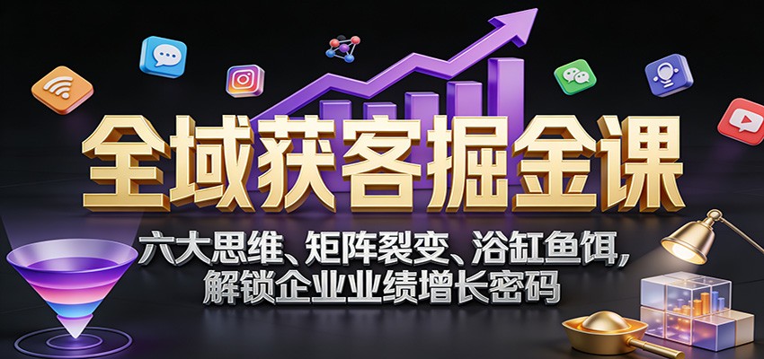 全域获客掘金课：六大思维、矩阵裂变、浴缸鱼饵，解锁企业业绩增长密码-创业网 - 最新网络创业项目与实战营销教程平台 | cye.cc