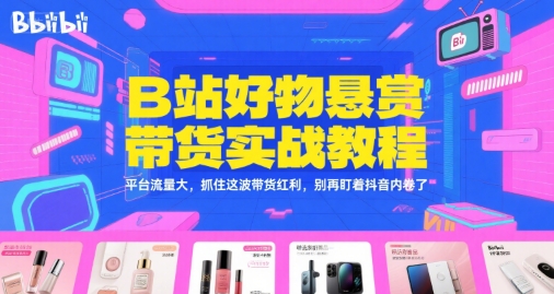 B站好物悬赏带货实战教程，平台流量大，抓住这波带货红利，别再盯着抖音内卷了-创业网 - 最新网络创业项目与实战营销教程平台 | cye.cc