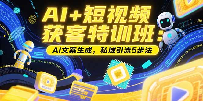 AI+短视频获客特训班：账号定位技巧，AI文案生成，私域引流5步法-创业网 - 最新网络创业项目与实战营销教程平台 | cye.cc