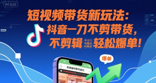 短视频带货新玩法：抖音一刀不剪带货，不剪辑，纯搬运，新手也能轻松爆单!-创业网 - 最新网络创业项目与实战营销教程平台 | cye.cc