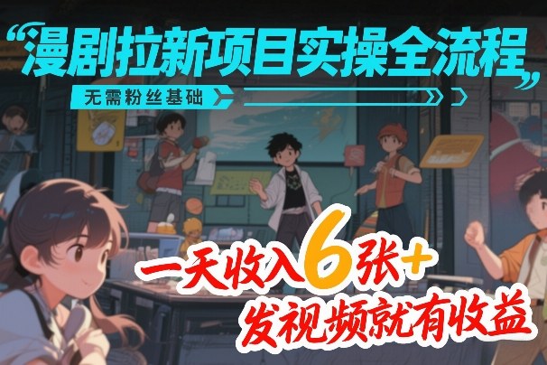 漫剧拉新项目实操全流程，无需粉丝基础，一天收入6张+，发视频就有收益-创业网 - 最新网络创业项目与实战营销教程平台 | cye.cc