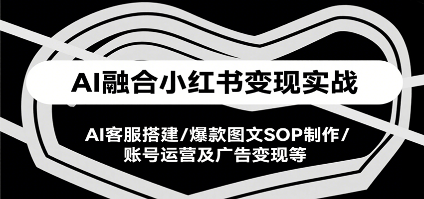 AI融合小红书变现实战课，AI客服搭建/爆款图文SOP制作/账号运营及广告变现等-创业网 - 最新网络创业项目与实战营销教程平台 | cye.cc