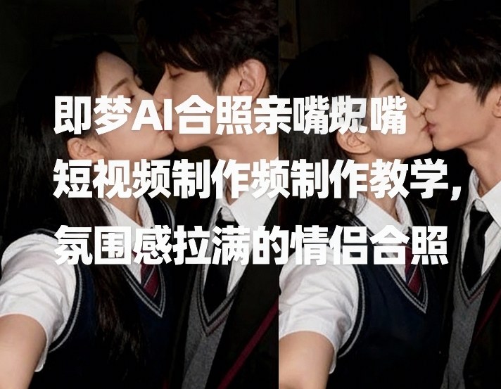 即梦AI合照亲嘴短视频制作教学，氛围感拉满的情侣合照-创业网 - 最新网络创业项目与实战营销教程平台 | cye.cc