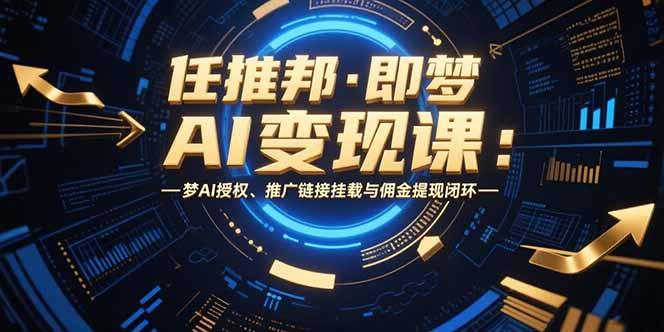 任推邦·即梦AI变现课：梦AI授权、推广链接挂载与佣金提现闭环-创业网 - 最新网络创业项目与实战营销教程平台 | cye.cc