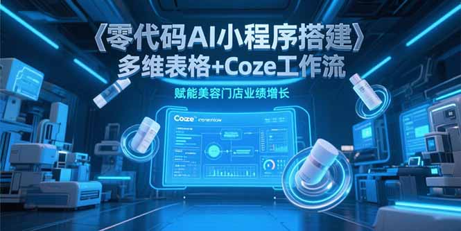 零代码AI小程序搭建，多维表格+Coze工作流，赋能美容门店业绩增长-创业网 - 最新网络创业项目与实战营销教程平台 | cye.cc