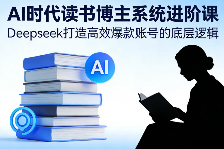 AI时代读书博主系统进阶课，Deepseek打造高效爆款账号的底层逻辑-创业网 - 最新网络创业项目与实战营销教程平台 | cye.cc