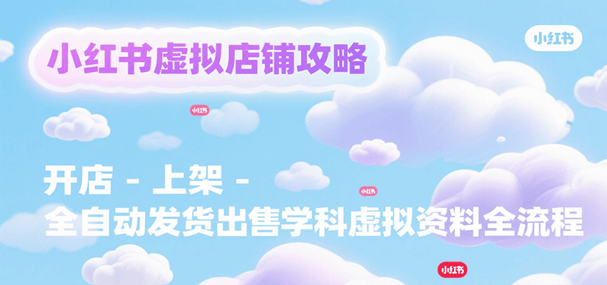 小红书虚拟店铺攻略，开店-上架-全自动发货出售学科虚拟资料完整流程-创业网 - 最新网络创业项目与实战营销教程平台 | cye.cc