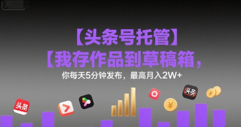 【头条号托管 】我存作品到草稿箱，你每天5分钟发布，最高月入2W+【揭秘】-创业网 - 最新网络创业项目与实战营销教程平台 | cye.cc