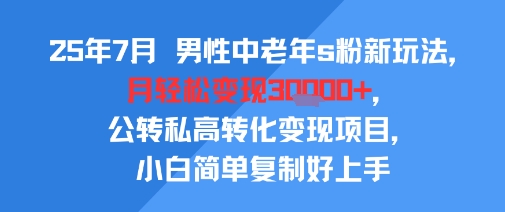 25年7月男性中老年s粉新玩法，月轻松变现3W+，公转私高转化变现项目，小白简单复制好上手-创业网 - 最新网络创业项目与实战营销教程平台 | cye.cc