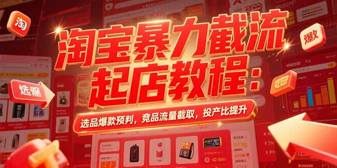 淘宝暴力截流起店教程：选品爆款预判，竞品流量截取，投产比提升-创业网 - 最新网络创业项目与实战营销教程平台 | cye.cc